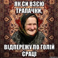 як си взєю трапачки, відпережу по голій сраці