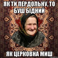 як ти пердольну, то буш бiдний як церковна миш