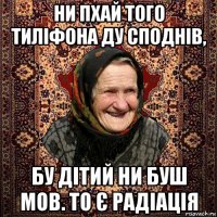 ни пхай того тиліфона ду споднів, бу дітий ни буш мов. то є радіація