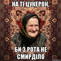 на ті цукерок, би з рота не смирділо