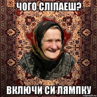 чого слiпаеш? включи си лямпку