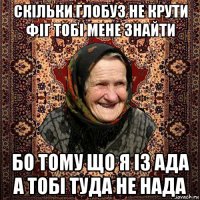скільки глобуз не крути фіг тобі мене знайти бо тому що я із ада а тобі туда не нада