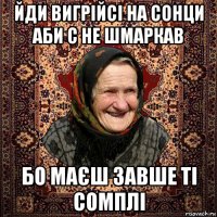 йди вигрійсі на сонци аби с не шмаркав бо маєш завше ті сомплі