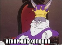  игноришь холопов......