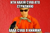 ити нахуй сука ато стрилиню аааа сука я киймир