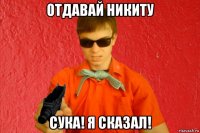 отдавай никиту сука! я сказал!