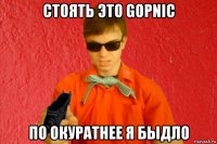 стоять это gopnic по окуратнее я быдло