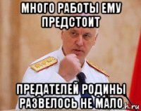 много работы ему предстоит предателей родины развелось не мало