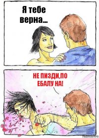 Я тебе верна... Не пизди,по ебалу на!