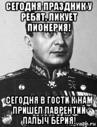 сегодня праздник у ребят, ликует пионерия! сегодня в гости к нам пришел лаврентий палыч берия!