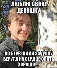 люблю свою девушку но берёзки ай за душу берут,а на сердце опять хорошо....