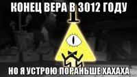 конец вера в 3012 году но я устрою пораньше хахаха