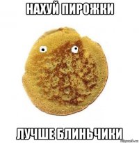 нахуй пирожки лучше блиньчики