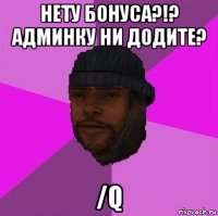 нету бонуса?!? админку ни додите? /q