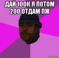 дай 100к я потом 200 отдам пж 