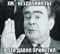 хм... неудачник ты, я это давно приметил.