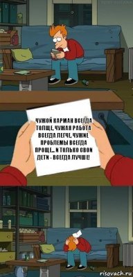 Чужой карман всегда толще, чужая работа всегда легче, чужие проблемы всегда проще... И только свои дети - всегда лучше!