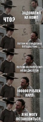 Задонатил на комп Что? Потом на свадебное путешествие Потом он попросил на 4к дисплей 100000 рублей, Карл Я не могу остановиться...