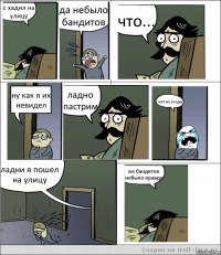 с хадил на улицу да небыло бандитов что... ну как я их невидел ладно пастрим нет не уходи ладни я пошел на улицу хм бандитов небыло правдо