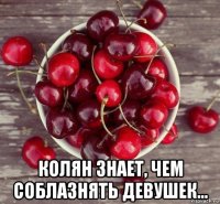  колян знает, чем соблазнять девушек...