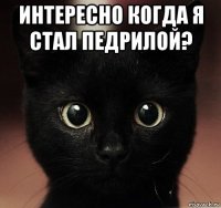 интересно когда я стал педрилой? 