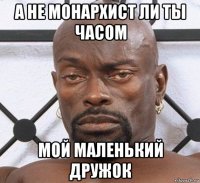 а не монархист ли ты часом мой маленький дружок