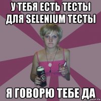 у тебя есть тесты для selenium тесты я говорю тебе да