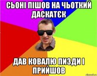 сьоні пішов на чьоткий даскатєк дав ковалю пизди і прийшов