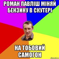 роман павліш міняй бензину в скутері на тобовий самогон