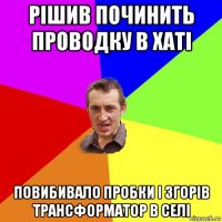 рішив починить проводку в хаті повибивало пробки і згорів трансформатор в селі