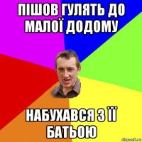 пішов гулять до малої додому набухався з її батьою