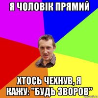 я чоловік прямий хтось чехнув, я кажу: "будь зворов"