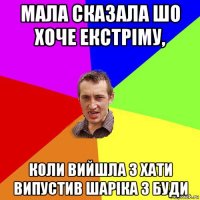 мала сказала шо хоче екстріму, коли вийшла з хати випустив шаріка з буди