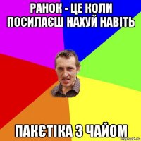 ранок - це коли посилаєш нахуй навіть пакєтіка з чайом