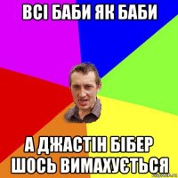 всі баби як баби а джастін бібер шось вимахується