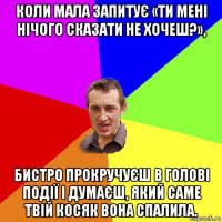 коли мала запитує «ти мені нічого сказати не хочеш?», бистро прокручуєш в голові події і думаєш, який саме твій косяк вона спалила.