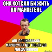 она хотєла би жить на манхетене але почіновська маршрутка їде тільки до магдалинівки