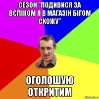 сезон "подивися за вєліком я в магазін бігом схожу" оголошую откритим