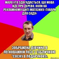 мало хто здогадається, що мова йде про дерево, коли на рекламному щиті магазину «товари для саду» зображена дівчина в легковажній позі з табличкою "сосну в подарунок!».