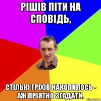 рішів піти на сповідь, стількі гріхів накопилось - аж пріятно згадати.