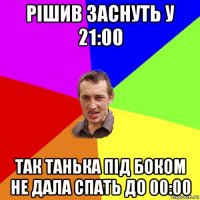 рішив заснуть у 21:00 так танька під боком не дала спать до 00:00