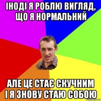 іноді я роблю вигляд, що я нормальний але це стає скучним і я знову стаю собою