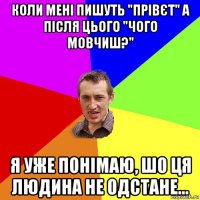 коли мені пишуть "прівєт" а після цього "чого мовчиш?" я уже понімаю, шо ця людина не одстане...