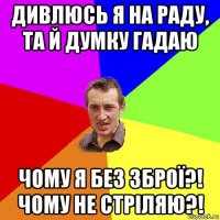 дивлюсь я на раду, та й думку гадаю чому я без зброї?! чому не стріляю?!