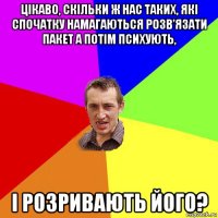 цікаво, скільки ж нас таких, які спочатку намагаються розв'язати пакет а потім психують, і розривають його?