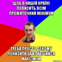 щоб в нашій країні повисить всім прожиточний мінімум треба просто декому понизити зажравшийся максімум