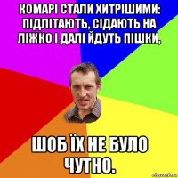 комарі стали хитрішими: підлітають, сідають на ліжко і далі йдуть пішки, шоб їх не було чутно.