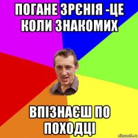 погане зрєнія -це коли знакомих впізнаєш по походці