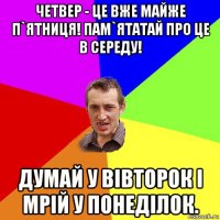 четвер - це вже майже п`ятниця! пам`ятатай про це в середу! думай у вівторок і мрій у понеділок.