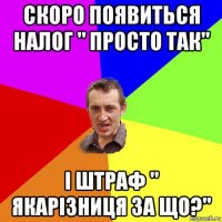 скоро появиться налог " просто так" і штраф " якарізниця за що?"